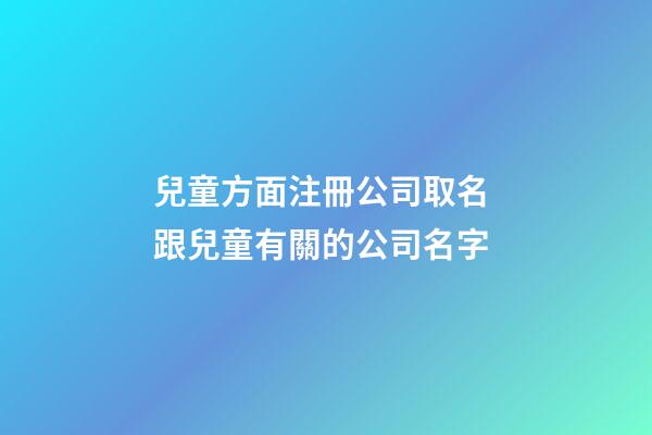 兒童方面注冊公司取名 跟兒童有關的公司名字-第1張-公司起名-玄機派